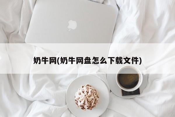 奶牛网(奶牛网盘怎么下载文件)