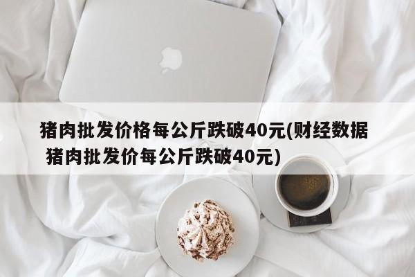 猪肉批发价格每公斤跌破40元(财经数据  猪肉批发价每公斤跌破40元)