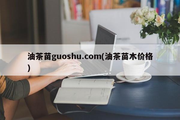 油茶苗guoshu.com(油茶苗木价格)