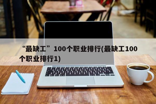 “最缺工”100个职业排行(最缺工100个职业排行1)