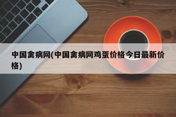 中国禽病网(中国禽病网鸡蛋价格今日最新价格)