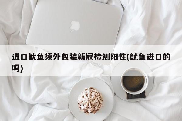 进口鱿鱼须外包装新冠检测阳性(鱿鱼进口的吗)