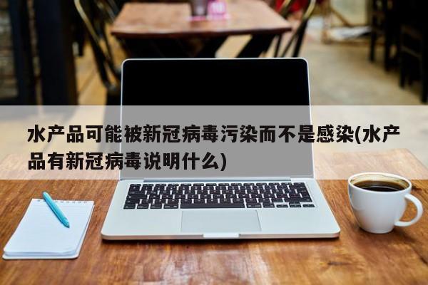 水产品可能被新冠病毒污染而不是感染(水产品有新冠病毒说明什么)