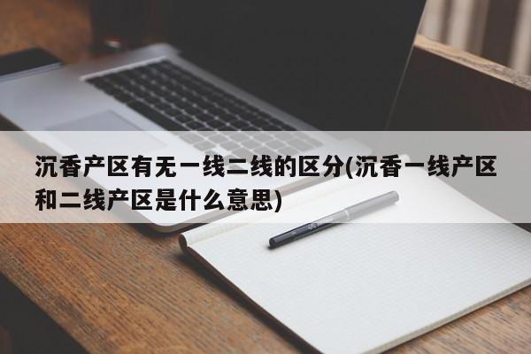 沉香产区有无一线二线的区分(沉香一线产区和二线产区是什么意思)