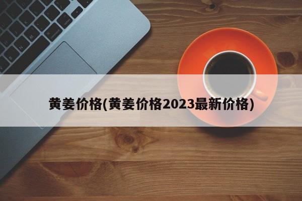 黄姜价格(黄姜价格2023最新价格)