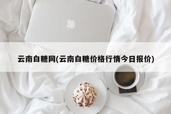 云南白糖网(云南白糖价格行情今日报价)