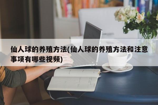 仙人球的养殖方法(仙人球的养殖方法和注意事项有哪些视频)