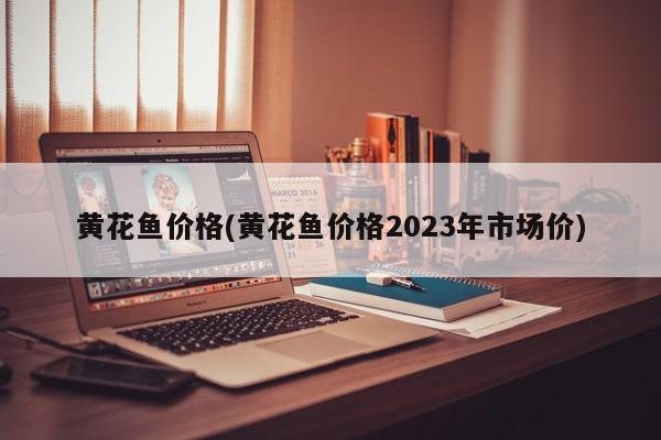 黄花鱼价格(黄花鱼价格2023年市场价)