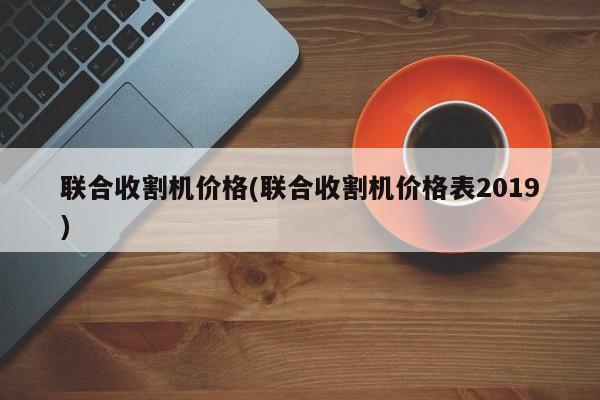 联合收割机价格(联合收割机价格表2019)