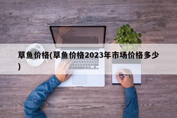 草鱼价格(草鱼价格2023年市场价格多少)