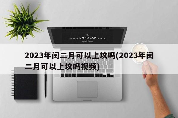 2023年闰二月可以上坟吗(2023年闰二月可以上坟吗视频)