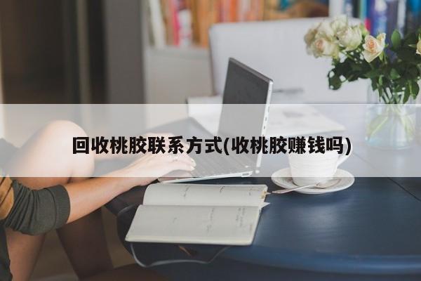 回收桃胶联系方式(收桃胶赚钱吗)