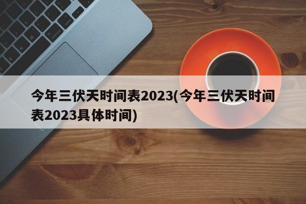 今年三伏天时间表2023(今年三伏天时间表2023具体时间)