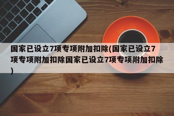 国家已设立7项专项附加扣除(国家已设立7项专项附加扣除国家已设立7项专项附加扣除)