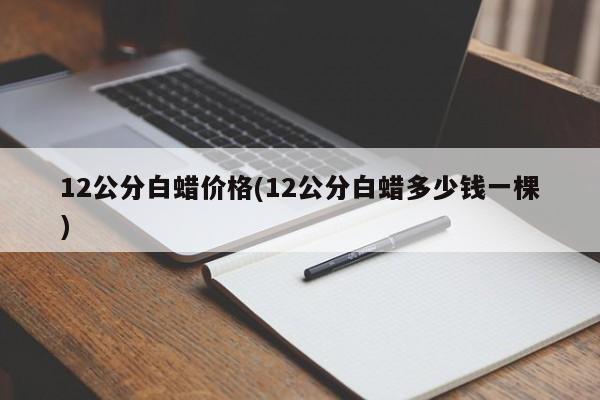 12公分白蜡价格(12公分白蜡多少钱一棵)