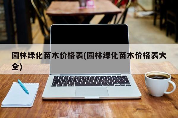 园林绿化苗木价格表(园林绿化苗木价格表大全)