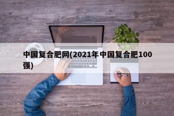 中国复合肥网(2021年中国复合肥100强)