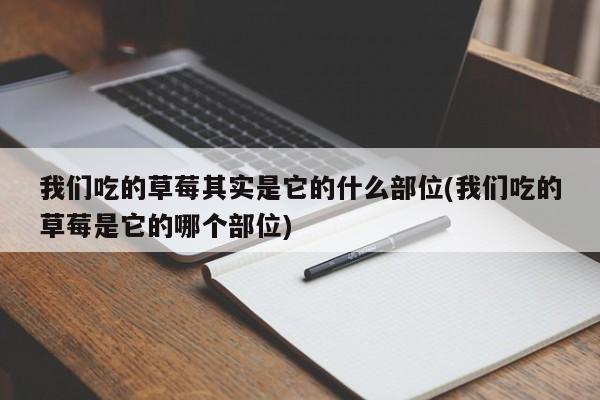 我们吃的草莓其实是它的什么部位(我们吃的草莓是它的哪个部位)