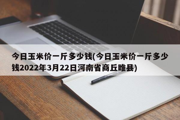 今日玉米价一斤多少钱(今日玉米价一斤多少钱2022年3月22日河南省商丘睢县)