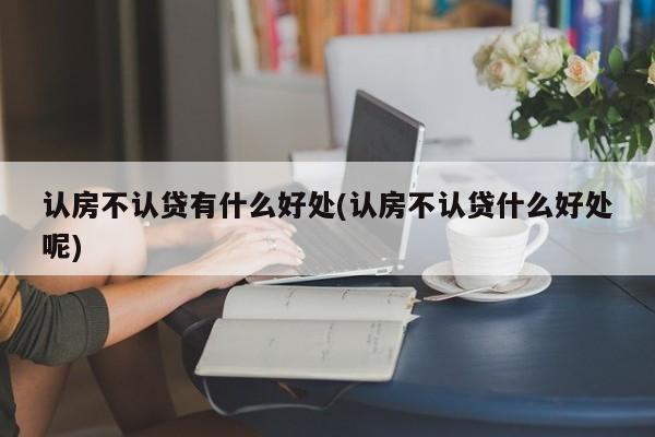 认房不认贷有什么好处(认房不认贷什么好处呢)