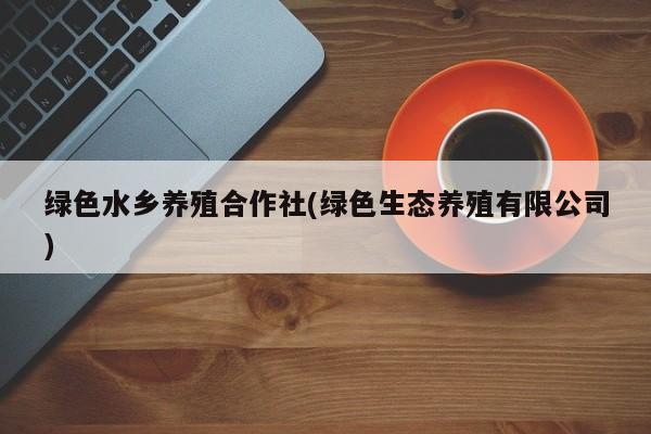 绿色水乡养殖合作社(绿色生态养殖有限公司)