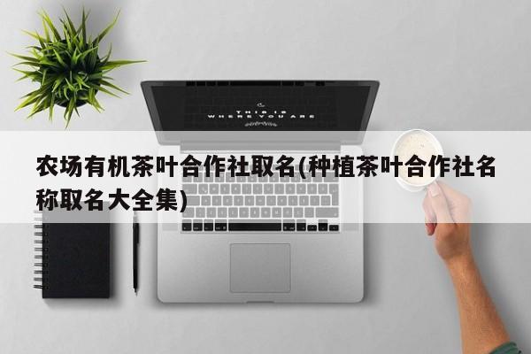 农场有机茶叶合作社取名(种植茶叶合作社名称取名大全集)