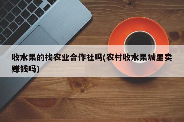 收水果的找农业合作社吗(农村收水果城里卖赚钱吗)