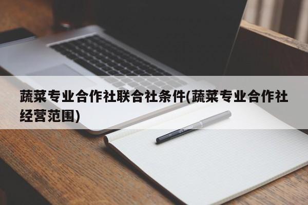 蔬菜专业合作社联合社条件(蔬菜专业合作社经营范围)