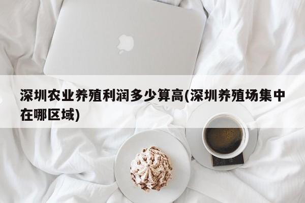 深圳农业养殖利润多少算高(深圳养殖场集中在哪区域)