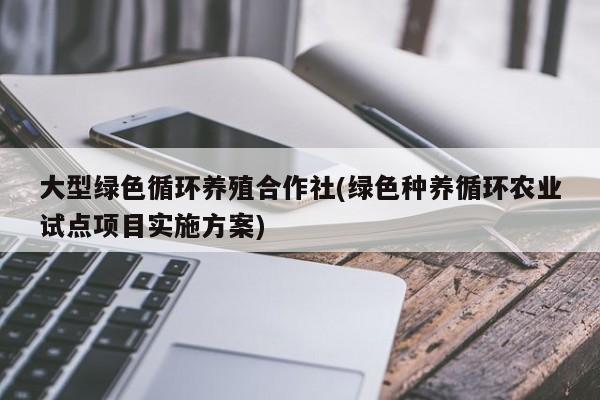 大型绿色循环养殖合作社(绿色种养循环农业试点项目实施方案)