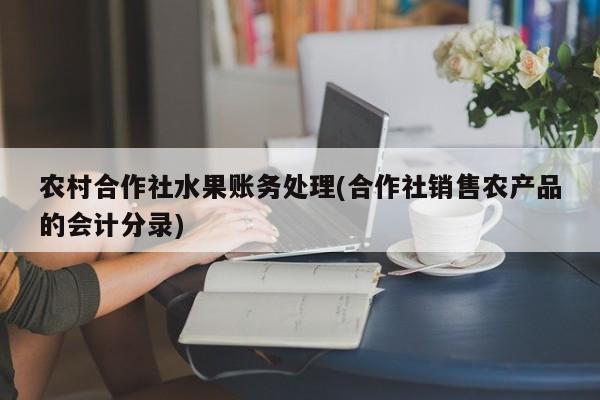 农村合作社水果账务处理(合作社销售农产品的会计分录)